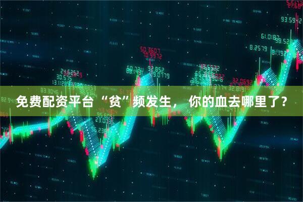 免费配资平台 “贫”频发生， 你的血去哪里了？