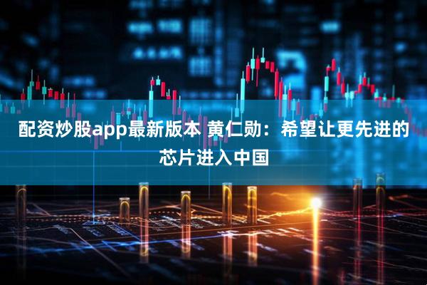 配资炒股app最新版本 黄仁勋：希望让更先进的芯片进入中国