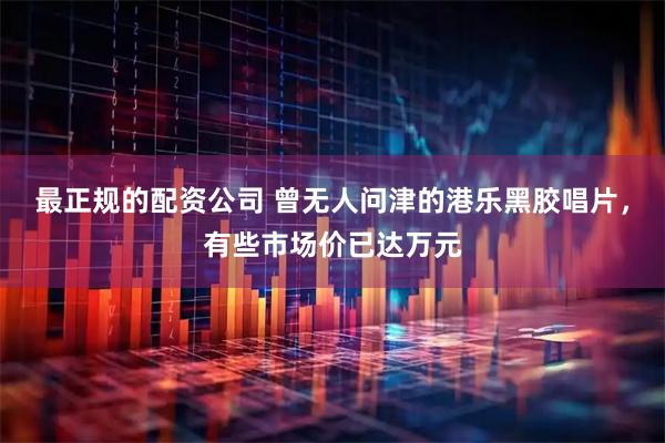最正规的配资公司 曾无人问津的港乐黑胶唱片，有些市场价已达万元