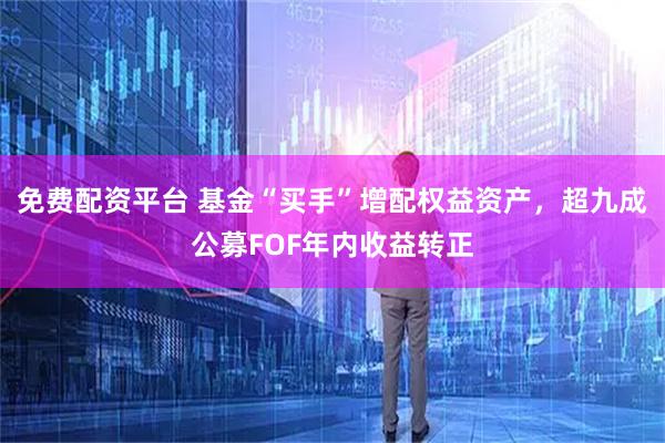 免费配资平台 基金“买手”增配权益资产，超九成公募FOF年内收益转正