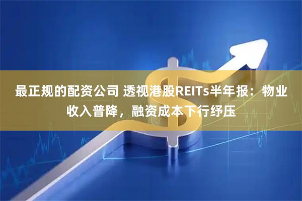 最正规的配资公司 透视港股REITs半年报：物业收入普降，融资成本下行纾压