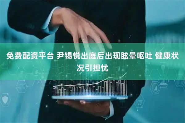 免费配资平台 尹锡悦出庭后出现眩晕呕吐 健康状况引担忧