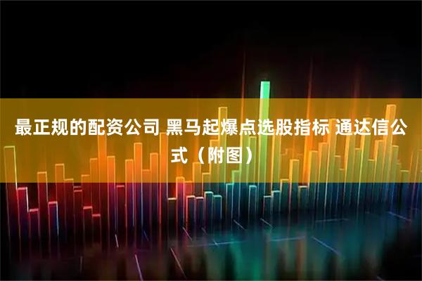 最正规的配资公司 黑马起爆点选股指标 通达信公式（附图）