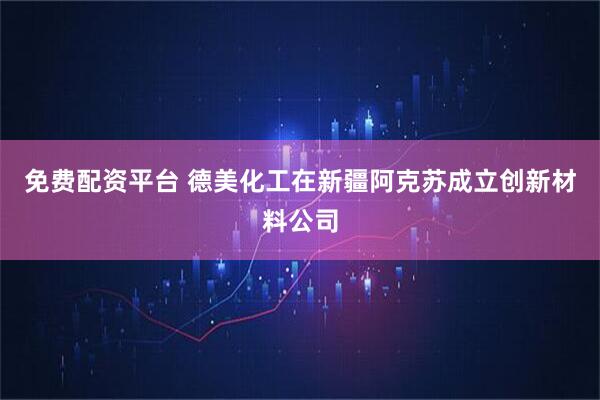 免费配资平台 德美化工在新疆阿克苏成立创新材料公司