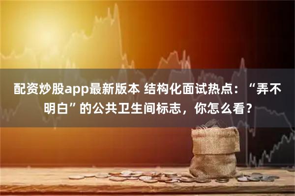 配资炒股app最新版本 结构化面试热点:“弄不明白”的公共卫生间标志,你怎么看?