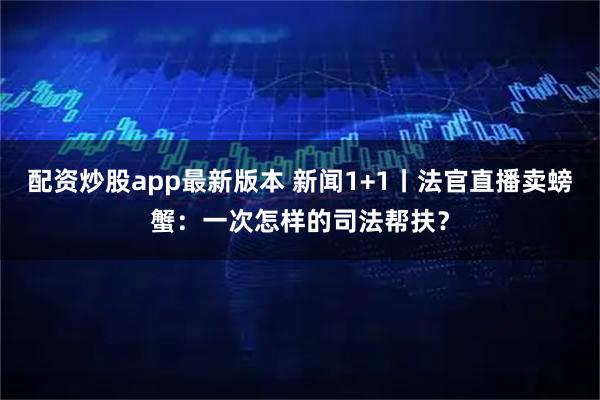 配资炒股app最新版本 新闻1+1丨法官直播卖螃蟹:一次怎样的司法帮扶?