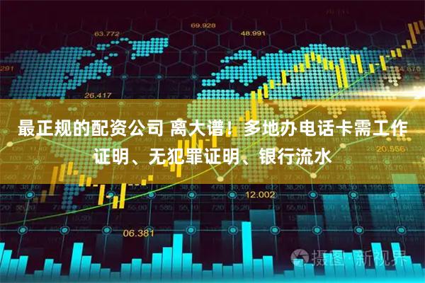 最正规的配资公司 离大谱!多地办电话卡需工作证明、无犯罪证明、银行流水