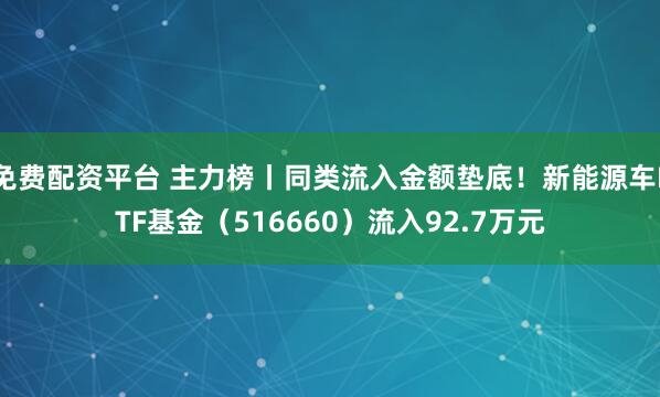 免费配资平台 主力榜丨同类流入金额垫底！新能源车ETF基金（516660）流入92.7万元