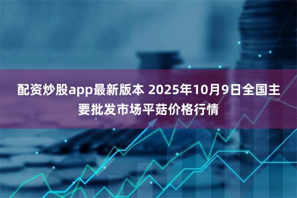 配资炒股app最新版本 2025年10月9日全国主要批发市场平菇价格行情