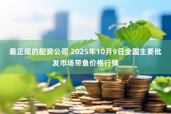 最正规的配资公司 2025年10月9日全国主要批发市场带鱼价格行情