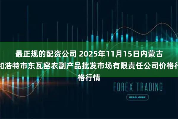 最正规的配资公司 2025年11月15日内蒙古呼和浩特市东瓦窑农副产品批发市场有限责任公司价格行情