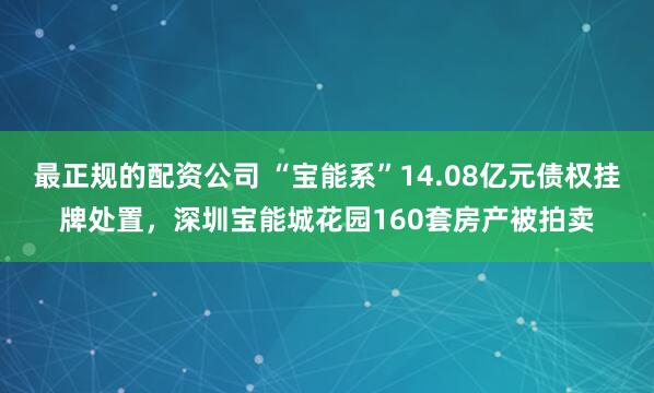 最正规的配资公司 “宝能系”14.08亿元债权挂牌处置,深圳宝能城花园160套房产被拍卖