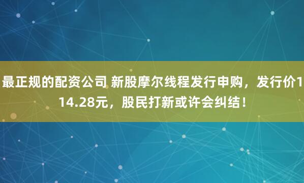 最正规的配资公司 新股摩尔线程发行申购，发行价114.28元，股民打新或许会纠结！