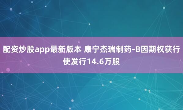 配资炒股app最新版本 康宁杰瑞制药-B因期权获行使发行14.6万股
