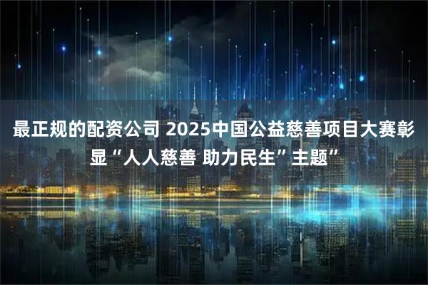 最正规的配资公司 2025中国公益慈善项目大赛彰显“人人慈善 助力民生”主题”