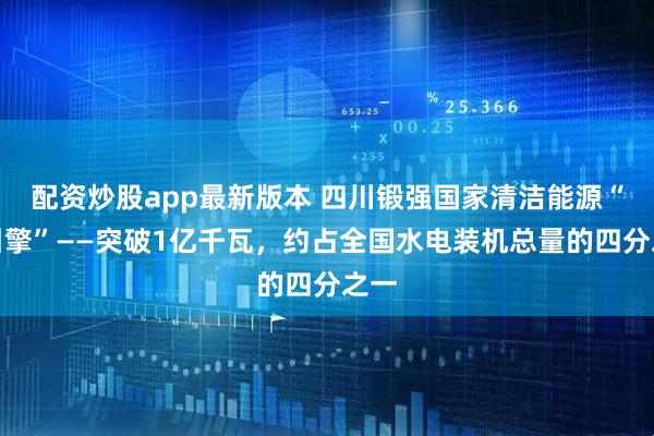 配资炒股app最新版本 四川锻强国家清洁能源“水引擎”——突破1亿千瓦，约占全国水电装机总量的四分之一
