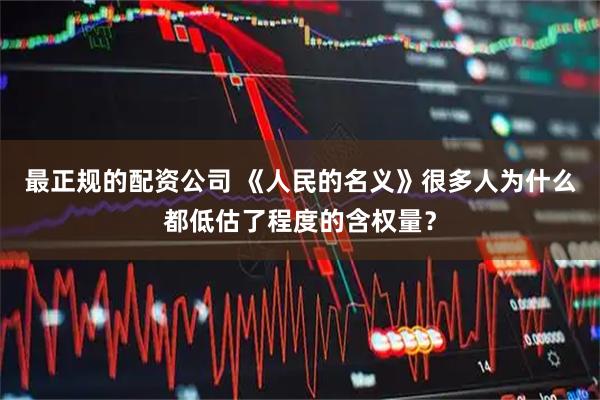 最正规的配资公司 《人民的名义》很多人为什么都低估了程度的含权量？
