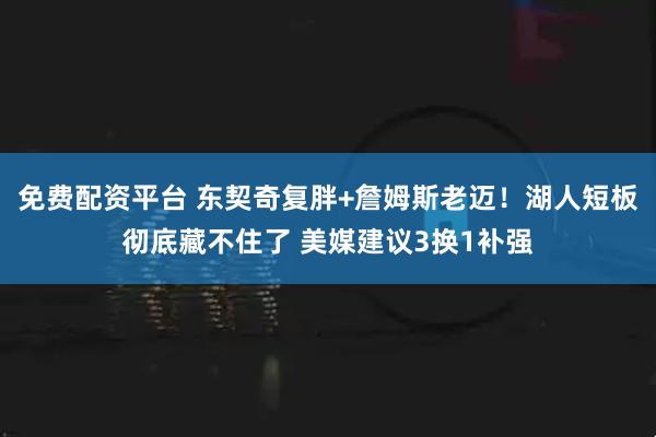 免费配资平台 东契奇复胖+詹姆斯老迈！湖人短板彻底藏不住了 美媒建议3换1补强