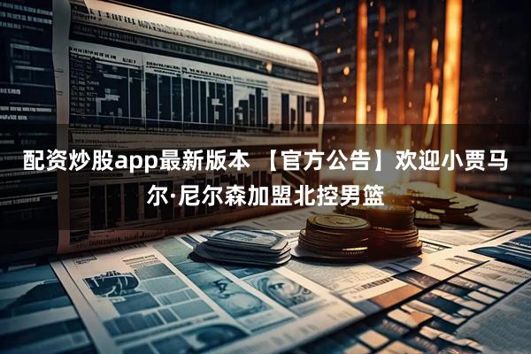 配资炒股app最新版本 【官方公告】欢迎小贾马尔·尼尔森加盟北控男篮