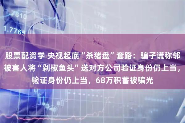 股票配资学 央视起底“杀猪盘”套路：骗子谎称邻居求加“好友”，被害人将“剁椒鱼头”送对方公司验证身份仍上当，68万积蓄被骗光