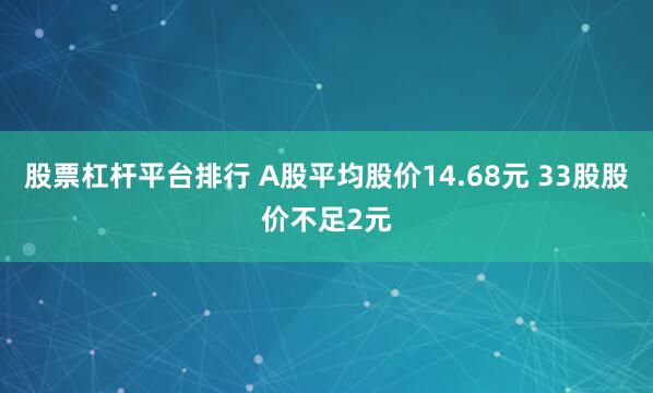 股票杠杆平台排行 A股平均股价14.68元 33股股价不足2元