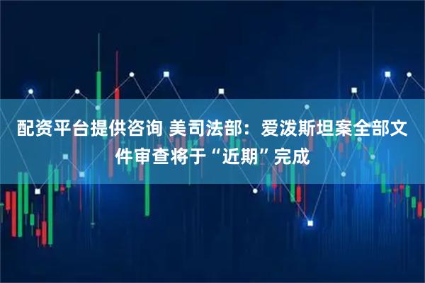 配资平台提供咨询 美司法部：爱泼斯坦案全部文件审查将于“近期”完成