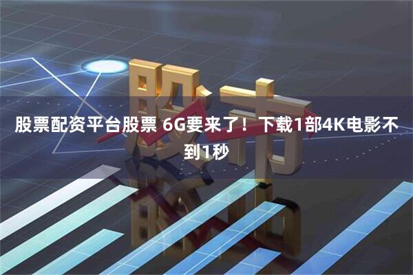 股票配资平台股票 6G要来了！下载1部4K电影不到1秒