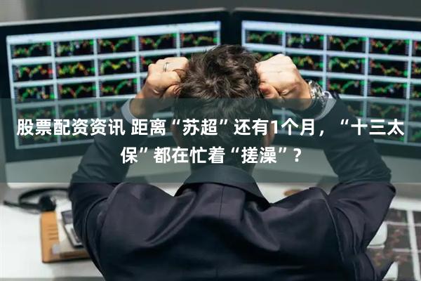 股票配资资讯 距离“苏超”还有1个月，“十三太保”都在忙着“搓澡”？