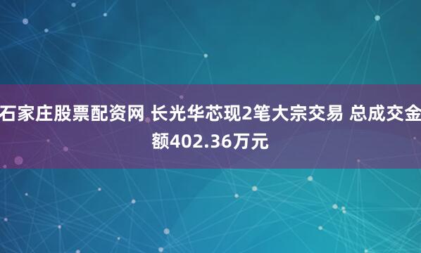 石家庄股票配资网 长光华芯现2笔大宗交易 总成交金额402.36万元