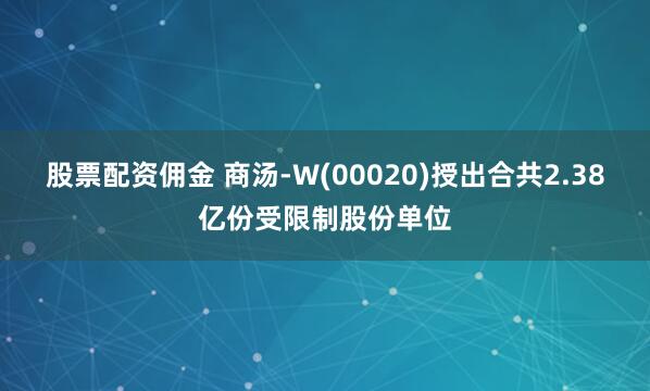 股票配资佣金 商汤-W(00020)授出合共2.38亿份受限制股份单位