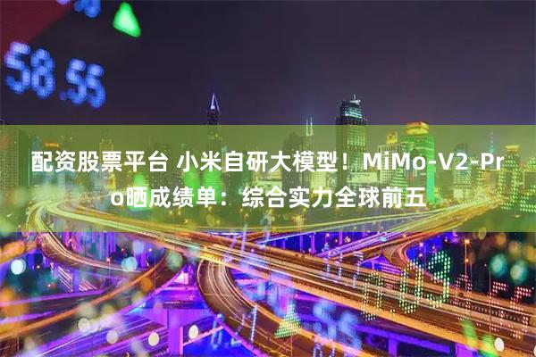 配资股票平台 小米自研大模型！MiMo-V2-Pro晒成绩单：综合实力全球前五