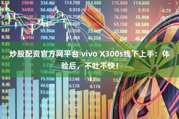 炒股配资官方网平台 vivo X300s线下上手：体验后，不吐不快！