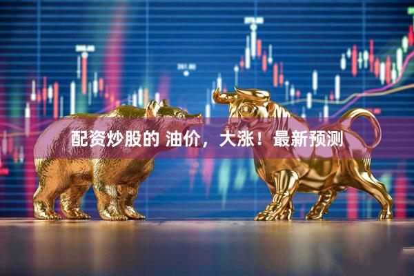 配资炒股的 油价，大涨！最新预测