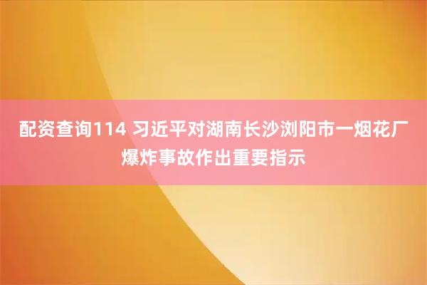 配资查询114 习近平对湖南长沙浏阳市一烟花厂爆炸事故作出重要指示