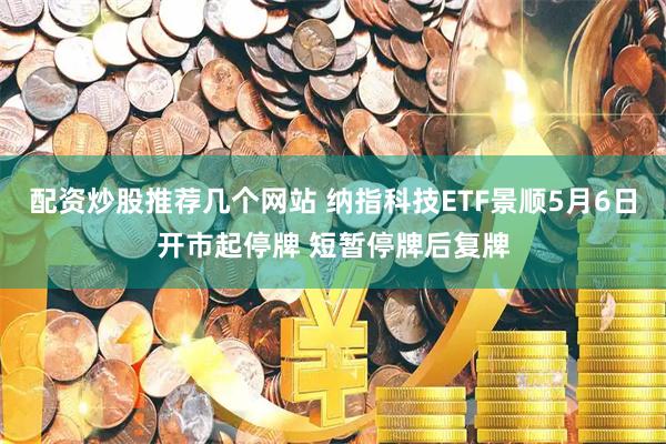 配资炒股推荐几个网站 纳指科技ETF景顺5月6日开市起停牌 短暂停牌后复牌