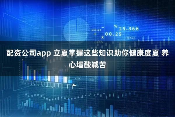 配资公司app 立夏掌握这些知识助你健康度夏 养心增酸减苦