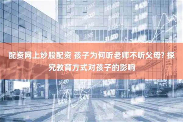 配资网上炒股配资 孩子为何听老师不听父母? 探究教育方式对孩子的影响