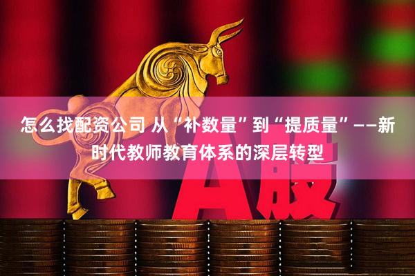 怎么找配资公司 从“补数量”到“提质量”——新时代教师教育体系的深层转型