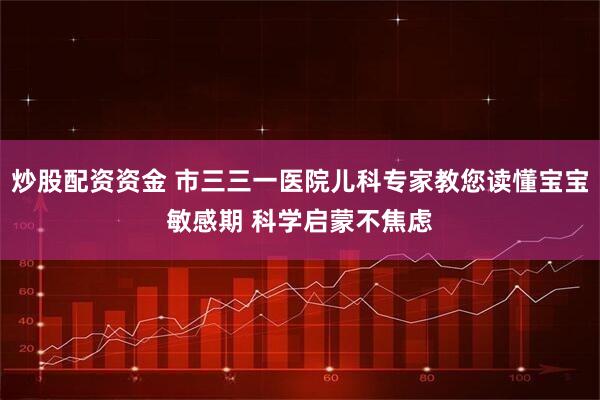 炒股配资资金 市三三一医院儿科专家教您读懂宝宝敏感期 科学启蒙不焦虑