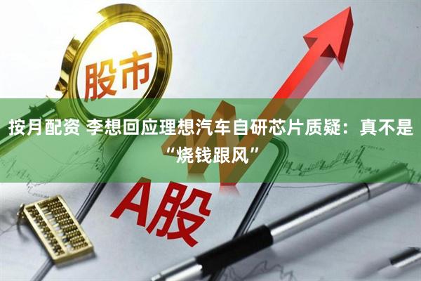 按月配资 李想回应理想汽车自研芯片质疑：真不是“烧钱跟风”