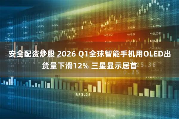 安全配资炒股 2026 Q1全球智能手机用OLED出货量下滑12% 三星显示居首