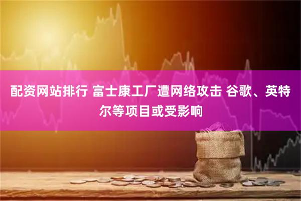配资网站排行 富士康工厂遭网络攻击 谷歌、英特尔等项目或受影响