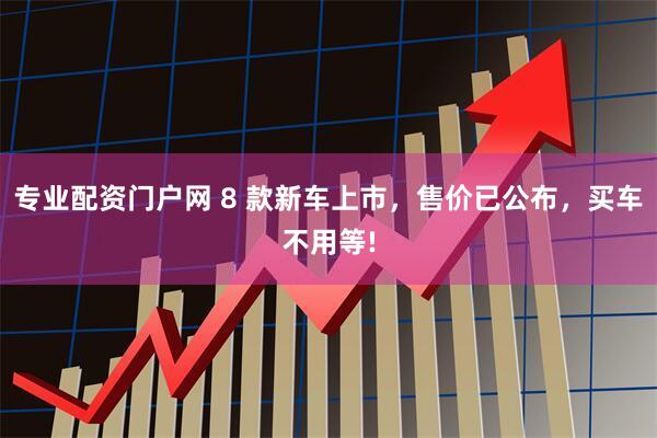 专业配资门户网 8 款新车上市，售价已公布，买车不用等!