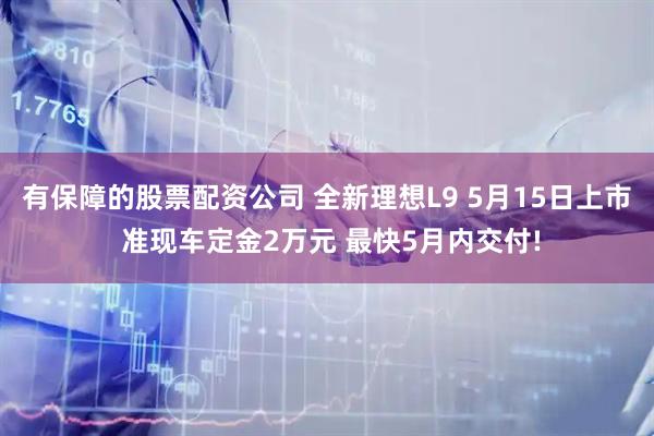 有保障的股票配资公司 全新理想L9 5月15日上市 准现车定金2万元 最快5月内交付!
