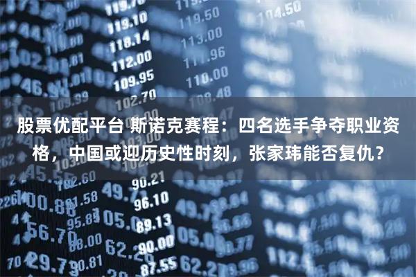 股票优配平台 斯诺克赛程：四名选手争夺职业资格，中国或迎历史性时刻，张家玮能否复仇？