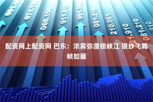 配资网上配资网 巴东：浓雾弥漫锁峡江 银纱飞舞帧如画