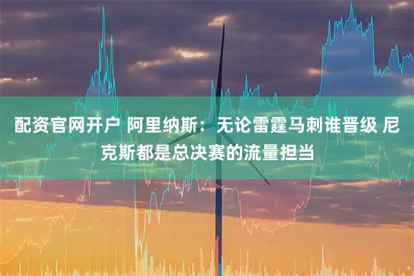 配资官网开户 阿里纳斯：无论雷霆马刺谁晋级 尼克斯都是总决赛的流量担当