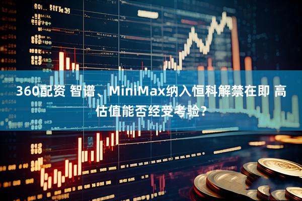 360配资 智谱、MiniMax纳入恒科解禁在即 高估值能否经受考验？