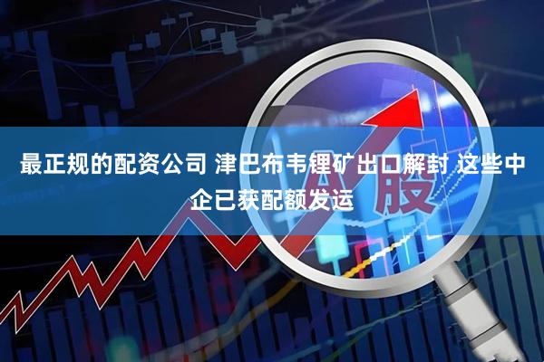 最正规的配资公司 津巴布韦锂矿出口解封 这些中企已获配额发运